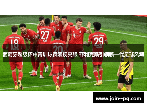 葡萄牙超级杯中青训球员表现亮眼 菲利克斯引领新一代足球风潮