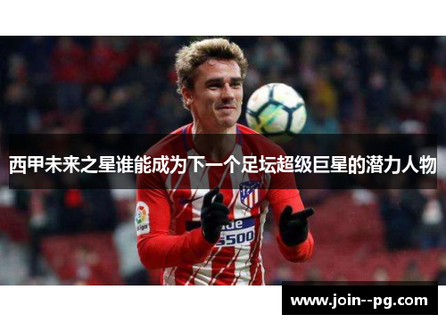 西甲未来之星谁能成为下一个足坛超级巨星的潜力人物