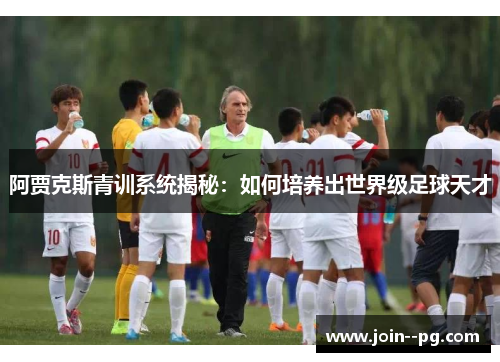 阿贾克斯青训系统揭秘：如何培养出世界级足球天才