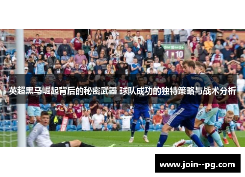 英超黑马崛起背后的秘密武器 球队成功的独特策略与战术分析