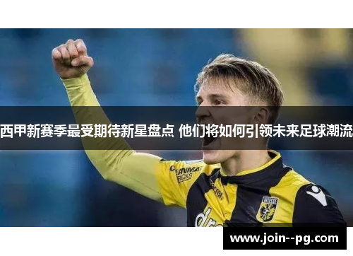 西甲新赛季最受期待新星盘点 他们将如何引领未来足球潮流 西甲新赛季最受期待新星盘点 他们将如何引领未来足球潮流