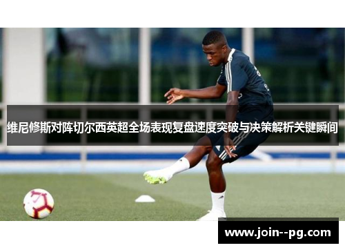 维尼修斯对阵切尔西英超全场表现复盘速度突破与决策解析关键瞬间 维尼修斯对阵切尔西英超全场表现复盘速度突破与决策解析关键瞬间