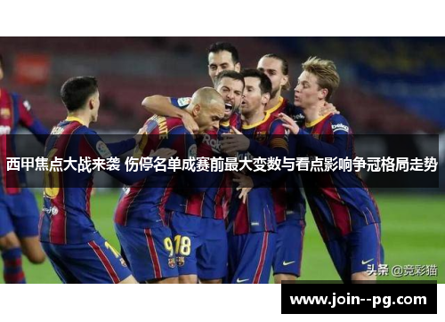 西甲焦点大战来袭 伤停名单成赛前最大变数与看点影响争冠格局走势 西甲焦点大战来袭 伤停名单成赛前最大变数与看点影响争冠格局走势