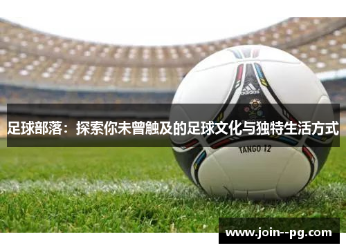 足球部落:探索你未曾触及的足球文化与独特生活方式 足球部落:探索你未曾触及的足球文化与独特生活方式