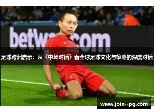 足球跨洲启示:从《中场对话》看全球足球文化与策略的深度对话 足球跨洲启示:从《中场对话》看全球足球文化与策略的深度对话