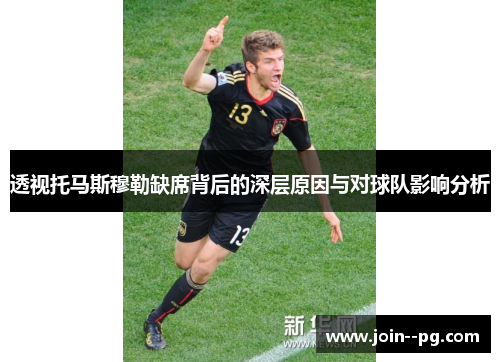 透视托马斯穆勒缺席背后的深层原因与对球队影响分析 透视托马斯穆勒缺席背后的深层原因与对球队影响分析