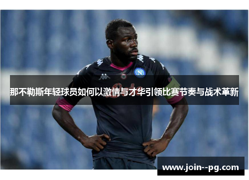 那不勒斯年轻球员如何以激情与才华引领比赛节奏与战术革新 那不勒斯年轻球员如何以激情与才华引领比赛节奏与战术革新