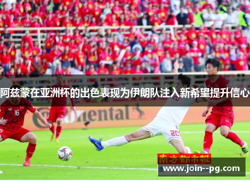 阿兹蒙在亚洲杯的出色表现为伊朗队注入新希望提升信心