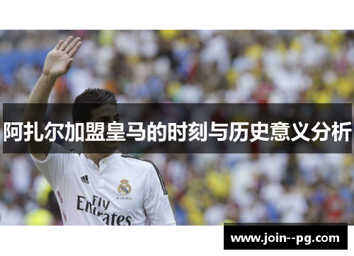 阿扎尔加盟皇马的时刻与历史意义分析 阿扎尔加盟皇马的时刻与历史意义分析