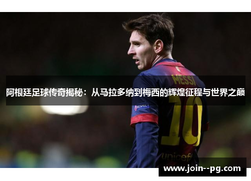阿根廷足球传奇揭秘:从马拉多纳到梅西的辉煌征程与世界之巅 阿根廷足球传奇揭秘:从马拉多纳到梅西的辉煌征程与世界之巅