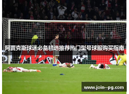 阿贾克斯球迷必备精选推荐热门型号球服购买指南