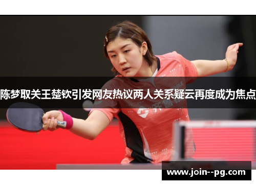 陈梦取关王楚钦引发网友热议两人关系疑云再度成为焦点