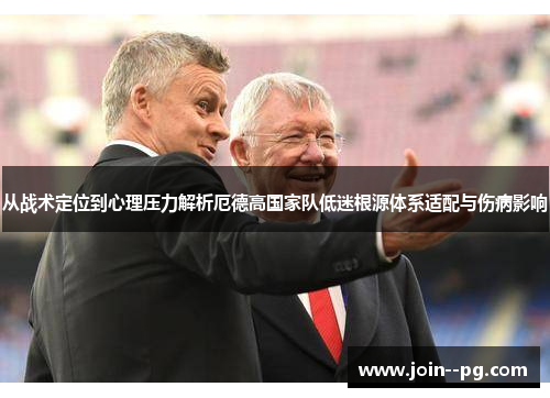 从战术定位到心理压力解析厄德高国家队低迷根源体系适配与伤病影响
