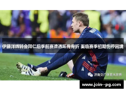 伊藤洋辉转会拜仁后季前赛遭遇跖骨骨折 面临赛季初期伤停困境 伊藤洋辉转会拜仁后季前赛遭遇跖骨骨折 面临赛季初期伤停困境