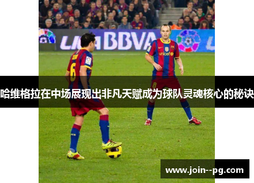 哈维格拉在中场展现出非凡天赋成为球队灵魂核心的秘诀
