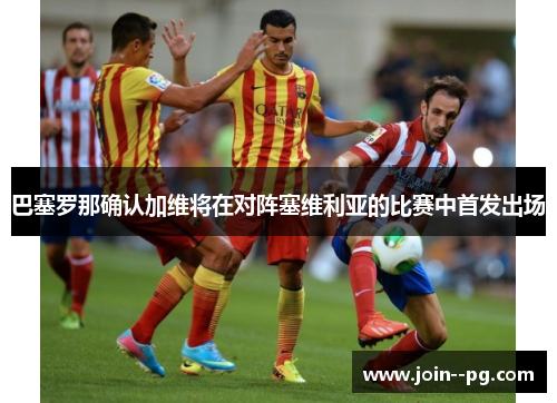 巴塞罗那确认加维将在对阵塞维利亚的比赛中首发出场 巴塞罗那确认加维将在对阵塞维利亚的比赛中首发出场