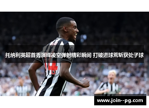 托纳利英超首秀演绎凌空弹射精彩瞬间 打破进球荒斩获处子球 托纳利英超首秀演绎凌空弹射精彩瞬间 打破进球荒斩获处子球