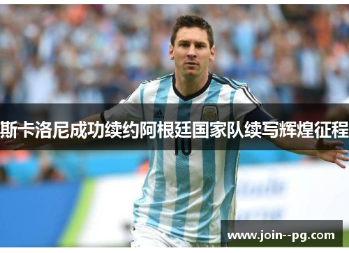 斯卡洛尼成功续约阿根廷国家队续写辉煌征程