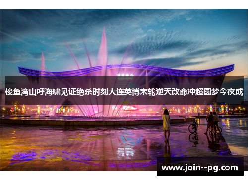 梭鱼湾山呼海啸见证绝杀时刻大连英博末轮逆天改命冲超圆梦今夜成 梭鱼湾山呼海啸见证绝杀时刻大连英博末轮逆天改命冲超圆梦今夜成