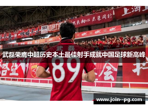 武磊荣膺中超历史本土最佳射手成就中国足球新高峰