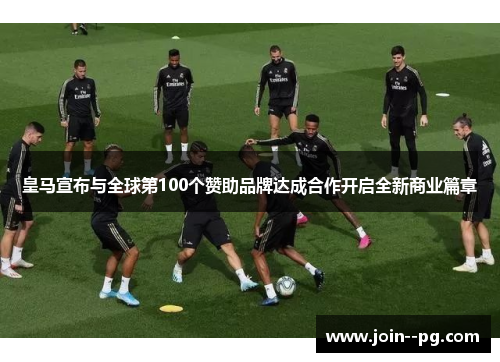 皇马宣布与全球第100个赞助品牌达成合作开启全新商业篇章