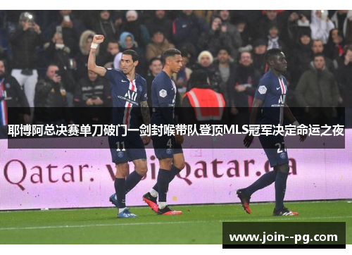 耶博阿总决赛单刀破门一剑封喉带队登顶MLS冠军决定命运之夜