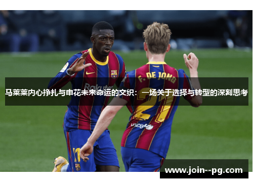 马莱莱内心挣扎与申花未来命运的交织：一场关于选择与转型的深刻思考