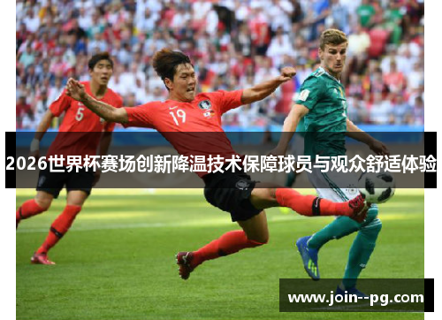 2026世界杯赛场创新降温技术保障球员与观众舒适体验