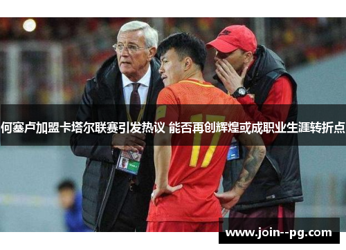 何塞卢加盟卡塔尔联赛引发热议 能否再创辉煌或成职业生涯转折点 何塞卢加盟卡塔尔联赛引发热议 能否再创辉煌或成职业生涯转折点