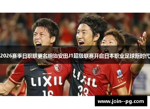 2026赛季日职联更名明治安田J1超级联赛开启日本职业足球新时代 2026赛季日职联更名明治安田J1超级联赛开启日本职业足球新时代