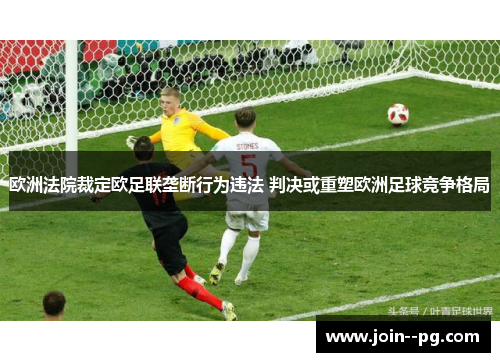 欧洲法院裁定欧足联垄断行为违法 判决或重塑欧洲足球竞争格局 欧洲法院裁定欧足联垄断行为违法 判决或重塑欧洲足球竞争格局